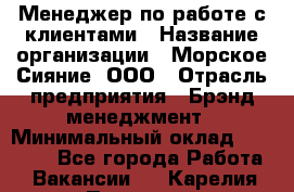 Менеджер по работе с клиентами › Название организации ­ Морское Сияние, ООО › Отрасль предприятия ­ Брэнд-менеджмент › Минимальный оклад ­ 45 000 - Все города Работа » Вакансии   . Карелия респ.,Петрозаводск г.